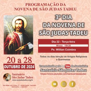 3º dia da Novena de São Judas Tadeu

O Santuário São Judas Tadeu convida todos os devotos para participar nesta terça-feira do terceiro dia da novena em honra a São Judas Tadeu. Muitas bênçãos serão derramadas.

Dia 22 - Terça-feira
Missa - 19h30
• Pe. Willian Coimbra

* CONVIDE SEUS AMIGOS E FAMILIARES! *

Todos os dias teremos a benção de Artigos Religiosos e Quermesse. Sua presença é muito importante!

Ajude-nos a evangelizar através das redes sociais, compartilhem.

Convidamos a todos os internautas a participarem de todas as Celebrações Eucarística pela internet, que terá transmissão ao vivo pelo nosso canal no Youtube!!

Inscreva-se no nosso Canal
youtube.com/@SaoJudasTadeuSantuario

Confira a programação de missas da Novena de São Judas Tadeu!
Participe! Jesus espera por você!

Dia 23 - Quarta-feira
Missa - 19h30
• Pe. Julian Camargo

Dia 24 - Quinta-feira
Missa - 19h30
• Pe. Fernando Giuli

Dia 25 - Sexta-feira
Missa - 19h30
• Pe. Fábio Ferreira

Dia 26 - Sábado
Missa - 19h
• Pe. Wilson Roberto

Dia 27 - Domingo
Missas - 8h, 10 e 19h 
• Pe. João Alampe

Dia 28 - Segunda´feira
Missa - 7h
• Flávio  Júnior
Missa - 10h
• Pe. Wilson Bizzoni
Missa - 12h
• Pe. Arari dos Santos Amorim
Missa - 15h
• Pe. Flávio Júnior
Missa - 17h
• Pe. Wilson Bizzoni
Missa - 19h
• Pe. Flávio Júnior

Páginas oficiais do Santuário:
✓ Instagram – https://abre.ai/d6fu
✓ Site Oficial – http://saojudastadeu.org.br/
#rezemosjuntos