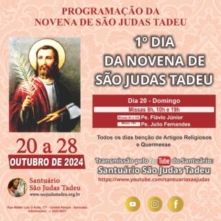 1º dia da Novena de São Judas Tadeu

O Santuário São Judas Tadeu convida todos os devotos para participar do primeiro dia da novena em honra a São Judas Tadeu que inicia-se neste domingo. Muitas bênçãos serão derramadas.

Dia 20 - Domingo
Missas - 8h e 10h 
• Pe.Flávio Júnior
Missa - 19h
• Pe. Julio Fernandes

* CONVIDE SEUS AMIGOS E FAMILIARES! *

Todos os dias teremos a benção de Artigos Religiosos e Quermesse. Sua presença é muito importante!

Ajude-nos a evangelizar através das redes sociais, compartilhem.

Convidamos a todos os internautas a participarem de todas as Celebrações Eucarística pela internet, que terá transmissão ao vivo pelo nosso canal no Youtube!!

Inscreva-se no nosso Canal
youtube.com/@SaoJudasTadeuSantuario

Confira a programação de missas da Novena de São Judas Tadeu!
Participe! Jesus espera por você!

Dia 21 - Segunda-feira
Missa - 19h30
• Dom Júlio Akamine

Dia 22 - Terça-feira
Missa - 19h30
• Pe. Willian Coimbra

Dia 23 - Quarta-feira
Missa - 19h30
• Pe. Julian Camargo

Dia 24 - Quinta-feira
Missa - 19h30
• Pe. Fernando Giuli

Dia 25 - Sexta-feira
Missa - 19h30
• Pe. Fábio Ferreira

Dia 26 - Sábado
Missa - 19h
• Pe. Wilson Roberto

Dia 27 - Domingo
Missas - 8h, 10 e 19h 
• Pe. João Alampe

Dia 28 - Segunda´feira
Missa - 7h
• Flávio  Júnior
Missa - 10h
• Pe. Wilson Bizzoni
Missa - 12h
• Pe. Arari dos Santos Amorim
Missa - 15h
• Pe. Flávio Júnior
Missa - 17h
• Pe. Wilson Bizzoni
Missa - 19h
• Pe. Flávio Júnior

Páginas oficiais do Santuário:
✓ Instagram – https://abre.ai/d6fu
✓ Site Oficial – http://saojudastadeu.org.br/
#rezemosjuntos